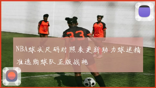 NBA球衣尺码对照表更新助力球迷精准选购球队正版战袍