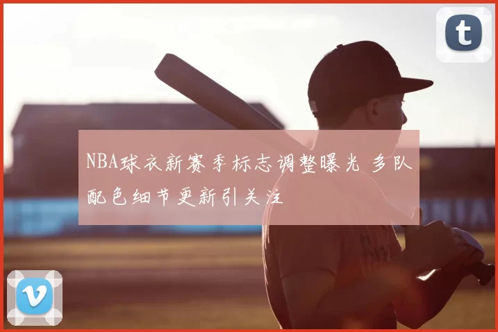 NBA球衣新赛季标志调整曝光 多队配色细节更新引关注