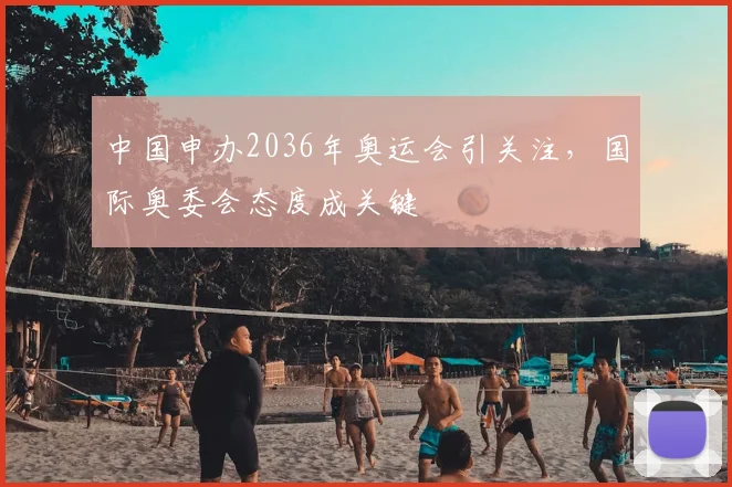 中国申办2036年奥运会引关注,国际奥委会态度成关键