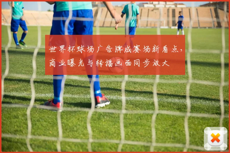 世界杯球场广告牌成赛场新看点，商业曝光与转播画面同步放大