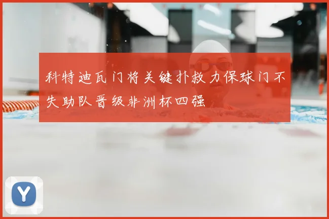 科特迪瓦门将关键扑救力保球门不失助队晋级非洲杯四强
