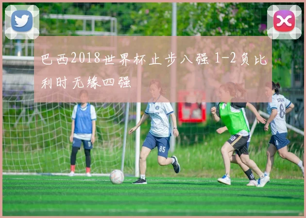 巴西2018世界杯止步八强 1-2负比利时无缘四强