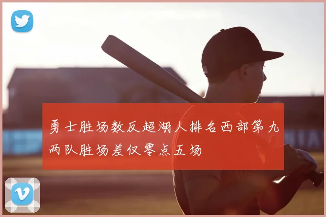 勇士胜场数反超湖人排名西部第九两队胜场差仅零点五场
