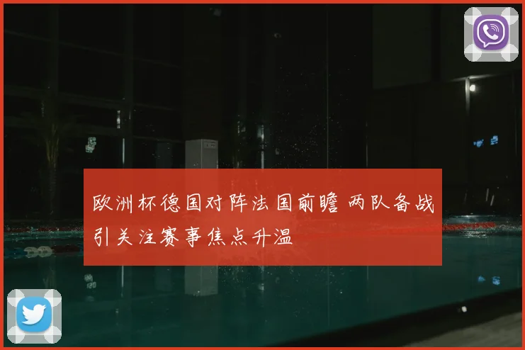 欧洲杯德国对阵法国前瞻 两队备战引关注赛事焦点升温