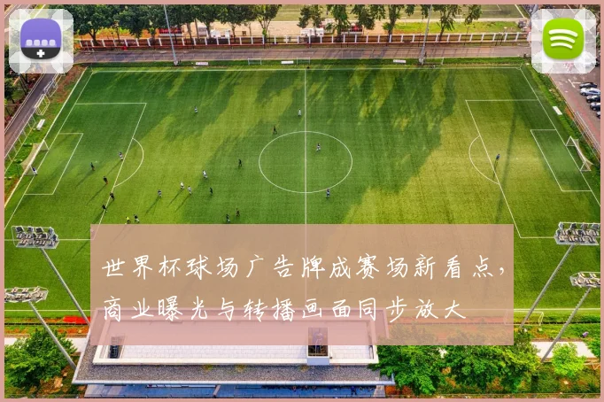 世界杯球场广告牌成赛场新看点，商业曝光与转播画面同步放大