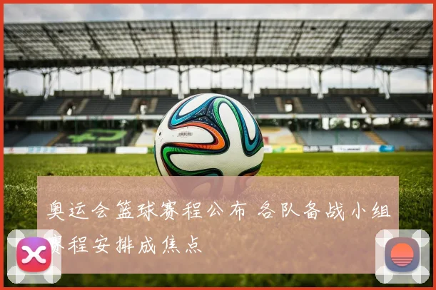 奥运会篮球赛程公布 各队备战小组赛程安排成焦点
