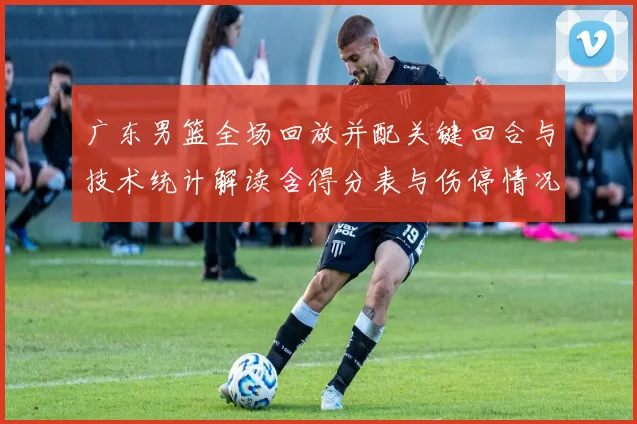 广东男篮全场回放并配关键回合与技术统计解读含得分表与伤停情况