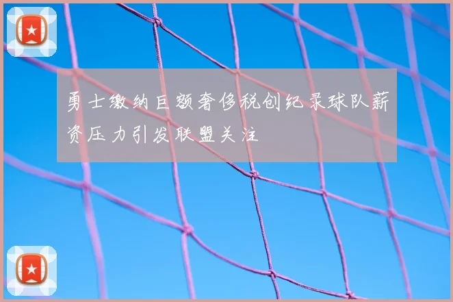 勇士缴纳巨额奢侈税创纪录球队薪资压力引发联盟关注
