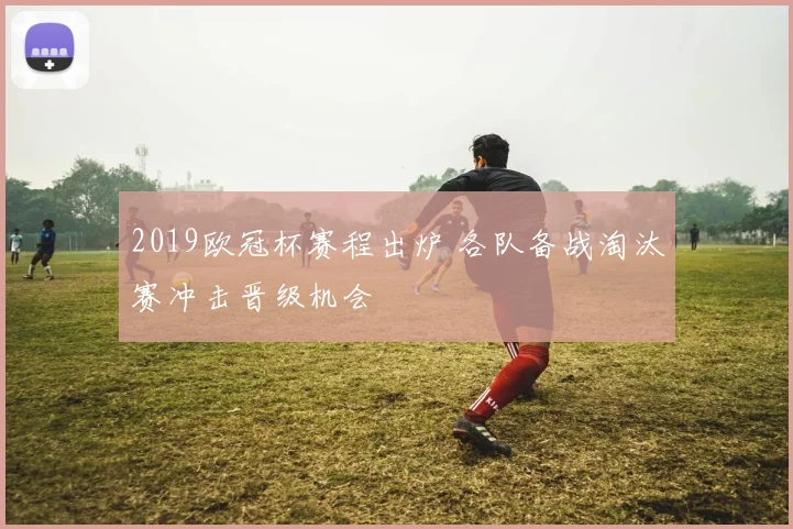 2019欧冠杯赛程出炉 各队备战淘汰赛冲击晋级机会