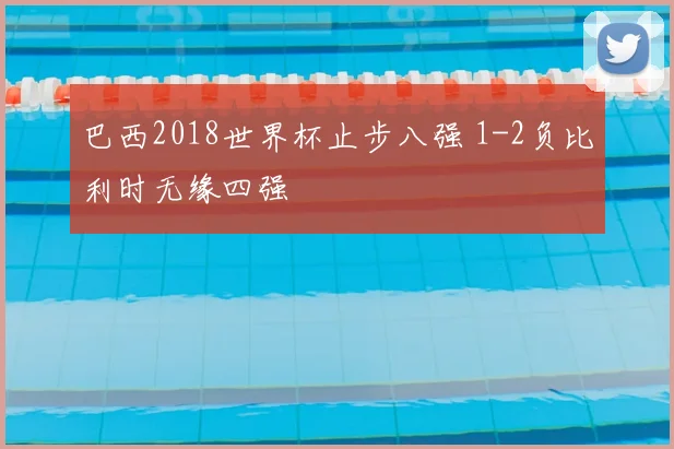 巴西2018世界杯止步八强 1-2负比利时无缘四强