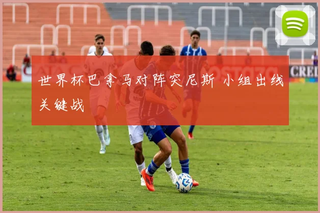 世界杯巴拿马对阵突尼斯 小组出线关键战
