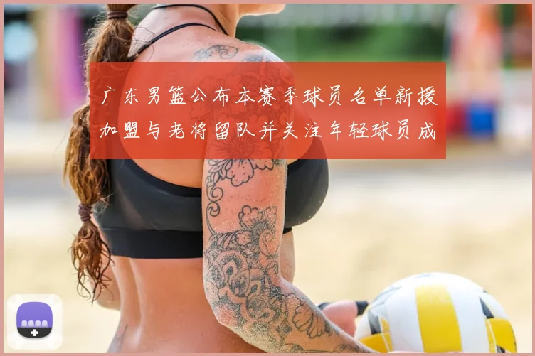 广东男篮公布本赛季球员名单新援加盟与老将留队并关注年轻球员成长看点