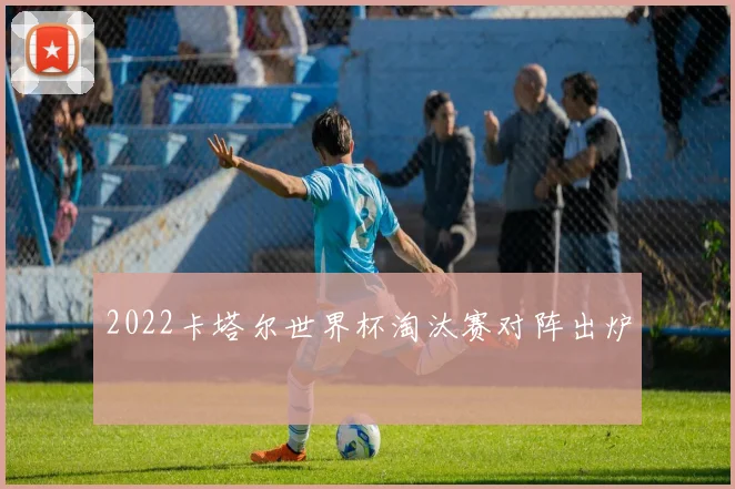 2022卡塔尔世界杯淘汰赛对阵出炉