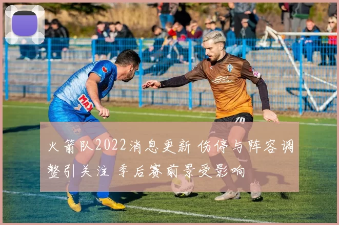 火箭队2022消息更新 伤停与阵容调整引关注 季后赛前景受影响