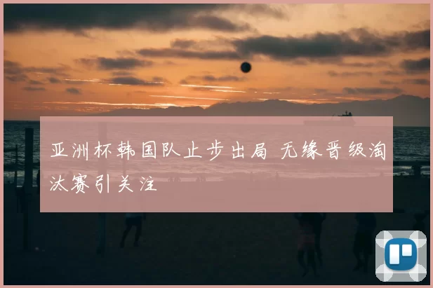 亚洲杯韩国队止步出局 无缘晋级淘汰赛引关注