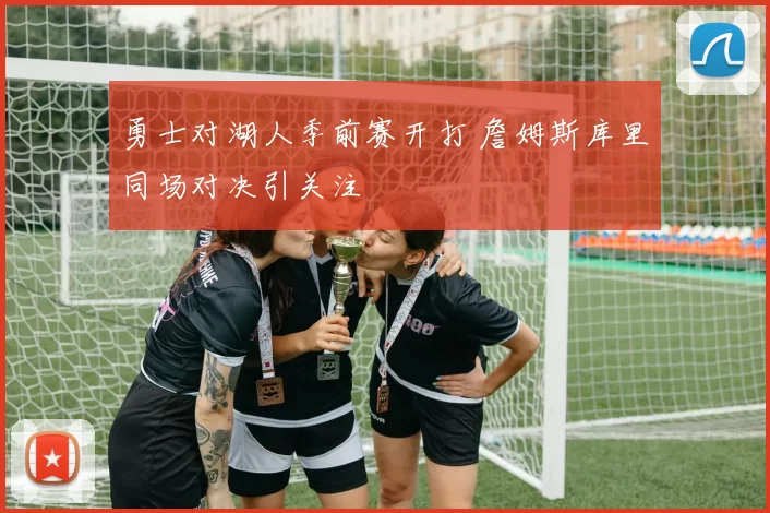 勇士对湖人季前赛开打 詹姆斯库里同场对决引关注