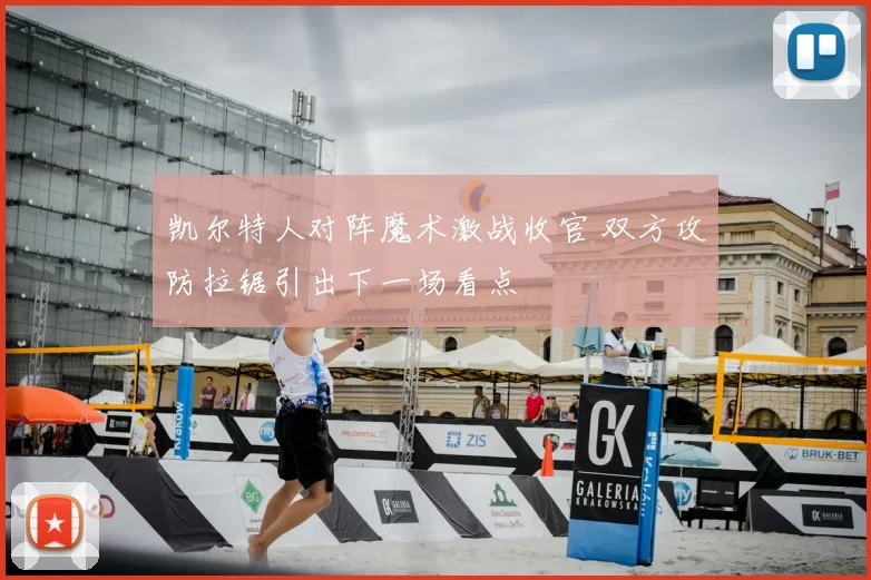 凯尔特人对阵魔术激战收官 双方攻防拉锯引出下一场看点