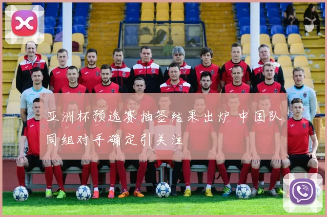 亚洲杯预选赛抽签结果出炉 中国队同组对手确定引关注