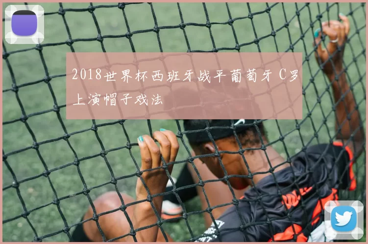 2018世界杯西班牙战平葡萄牙 C罗上演帽子戏法
