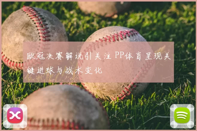 欧冠决赛解说引关注 PP体育呈现关键进球与战术变化