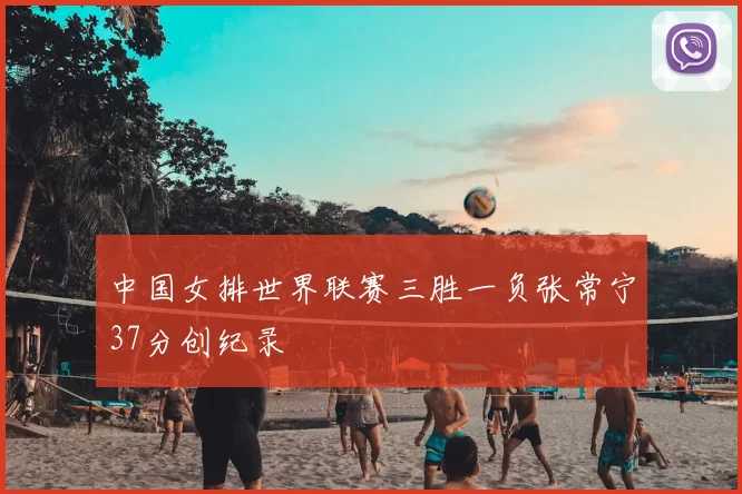 中国女排世界联赛三胜一负张常宁37分创纪录