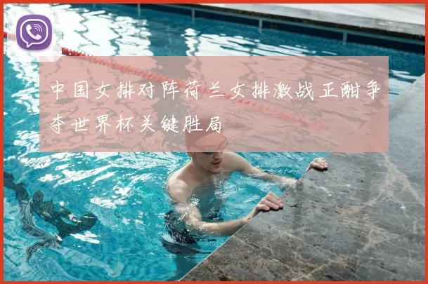 中国女排对阵荷兰女排激战正酣争夺世界杯关键胜局