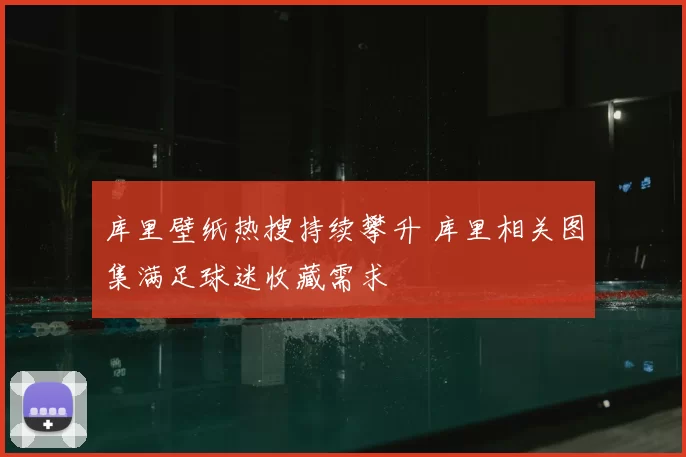 库里壁纸热搜持续攀升 库里相关图集满足球迷收藏需求