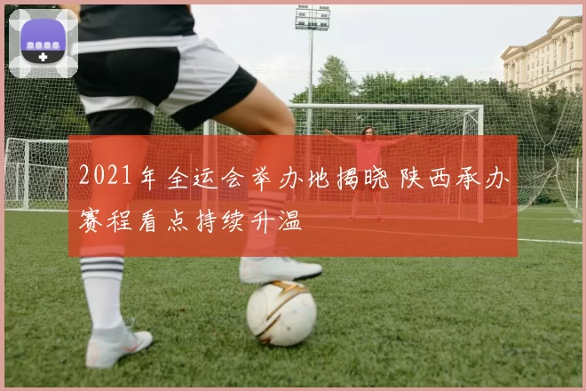 2021年全运会举办地揭晓 陕西承办赛程看点持续升温
