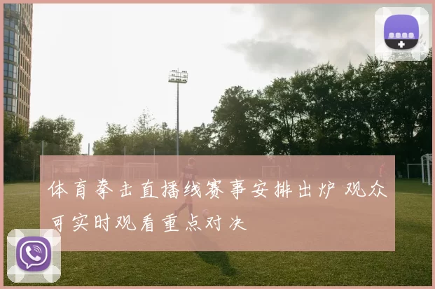 体育拳击直播线赛事安排出炉 观众可实时观看重点对决