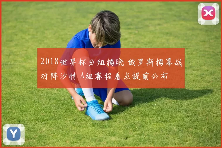 2018世界杯分组揭晓 俄罗斯揭幕战对阵沙特 A组赛程看点提前公布