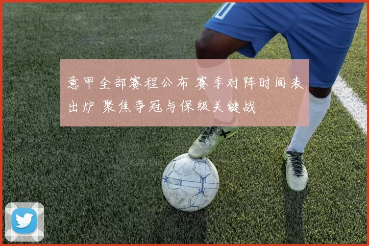 意甲全部赛程公布 赛季对阵时间表出炉 聚焦争冠与保级关键战