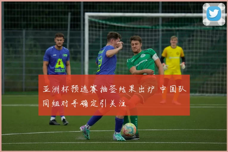 亚洲杯预选赛抽签结果出炉 中国队同组对手确定引关注