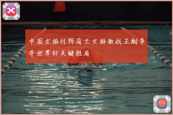 中国女排对阵荷兰女排激战正酣争夺世界杯关键胜局