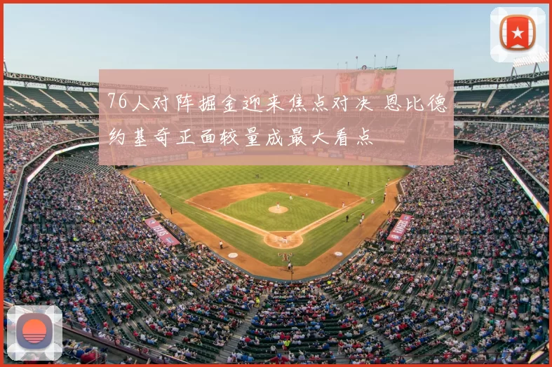 76人对阵掘金迎来焦点对决 恩比德约基奇正面较量成最大看点