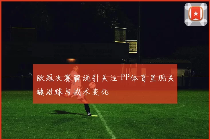 欧冠决赛解说引关注 PP体育呈现关键进球与战术变化