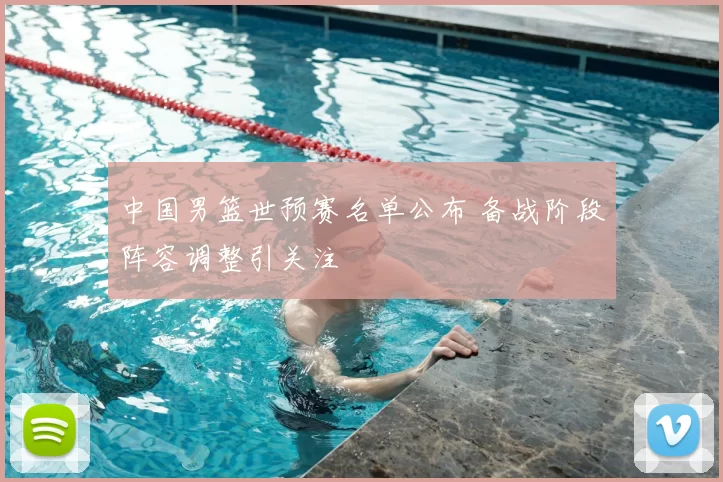 中国男篮世预赛名单公布 备战阶段阵容调整引关注