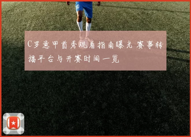 C罗意甲首秀观看指南曝光 赛事转播平台与开赛时间一览