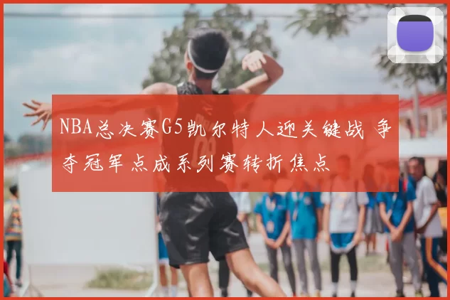 NBA总决赛G5凯尔特人迎关键战 争夺冠军点成系列赛转折焦点