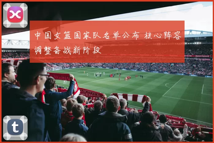 中国女篮国家队名单公布 核心阵容调整备战新阶段