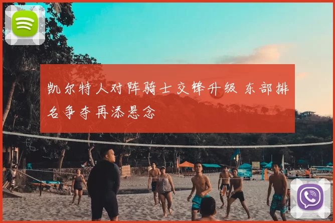 凯尔特人对阵骑士交锋升级 东部排名争夺再添悬念