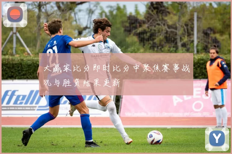 大羸家比分即时比分中聚焦赛事战况与胜负结果更新
