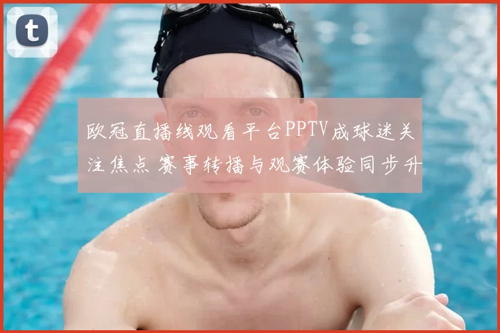 欧冠直播线观看平台PPTV成球迷关注焦点 赛事转播与观赛体验同步升级