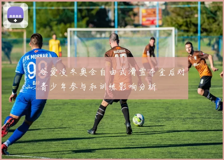 谷爱凌冬奥会自由式滑雪夺金后对青少年参与和训练影响分析