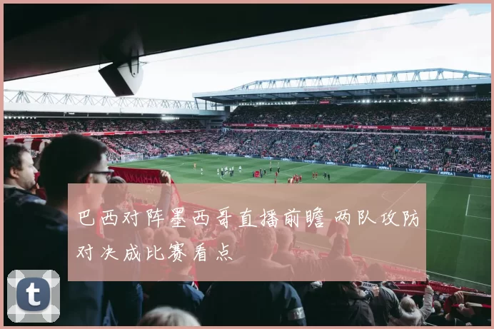 巴西对阵墨西哥直播前瞻 两队攻防对决成比赛看点