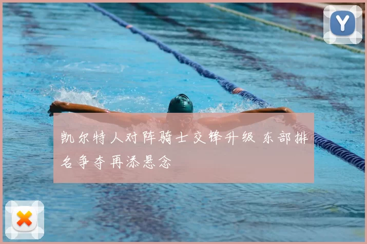 凯尔特人对阵骑士交锋升级 东部排名争夺再添悬念