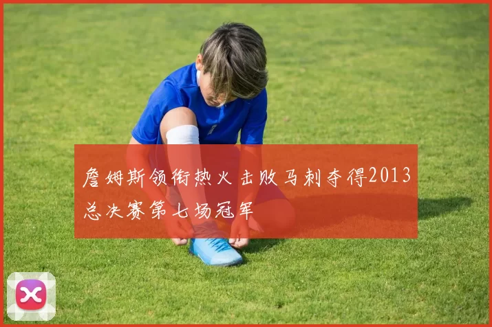 詹姆斯领衔热火击败马刺夺得2013总决赛第七场冠军