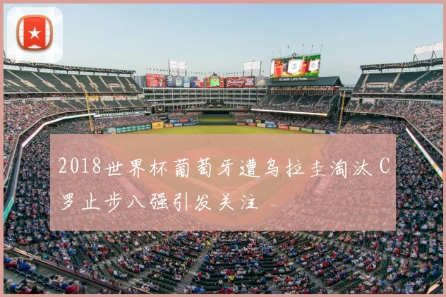 2018世界杯葡萄牙遭乌拉圭淘汰 C罗止步八强引发关注