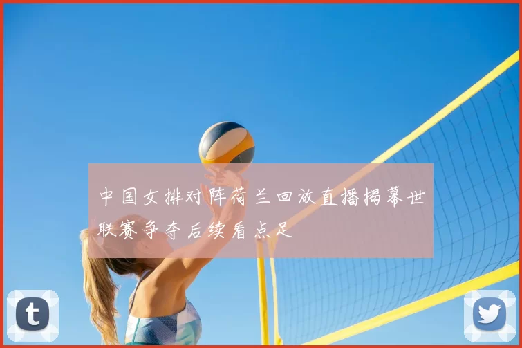 中国女排对阵荷兰回放直播揭幕世联赛争夺后续看点足