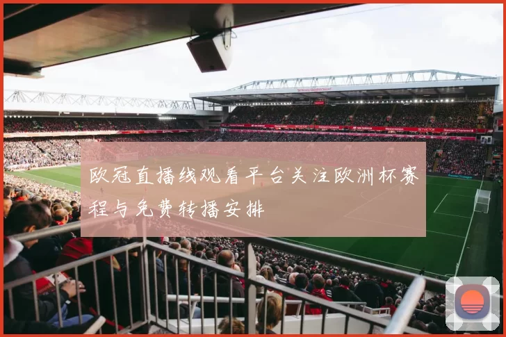 欧冠直播线观看平台关注欧洲杯赛程与免费转播安排