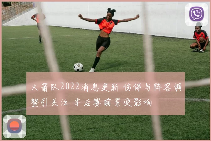 火箭队2022消息更新 伤停与阵容调整引关注 季后赛前景受影响